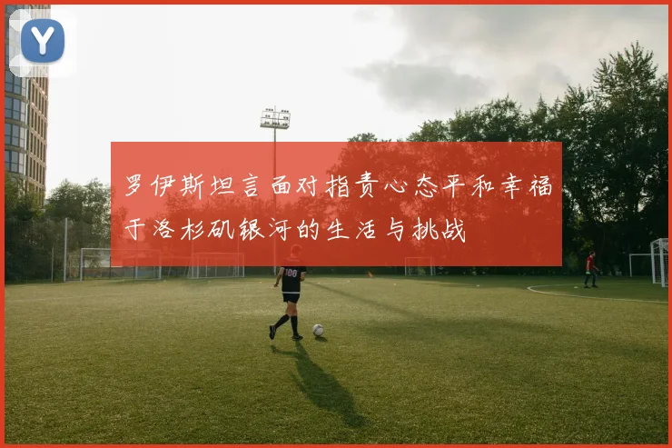 罗伊斯坦言面对指责心态平和幸福于洛杉矶银河的生活与挑战