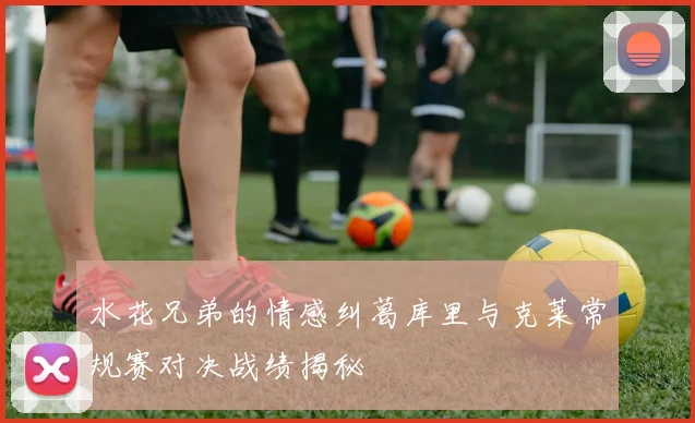 水花兄弟的情感纠葛库里与克莱常规赛对决战绩揭秘
