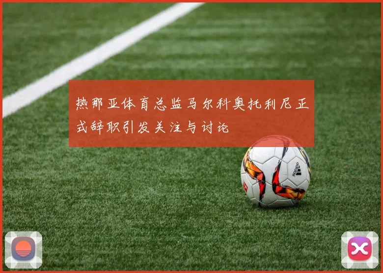 热那亚体育总监马尔科奥托利尼正式辞职引发关注与讨论