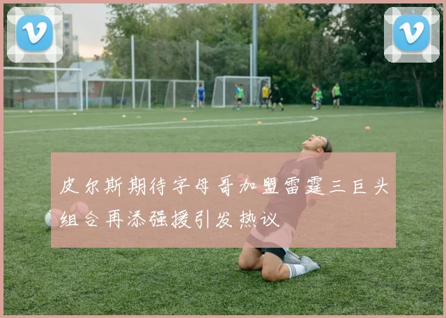 皮尔斯期待字母哥加盟雷霆三巨头组合再添强援引发热议