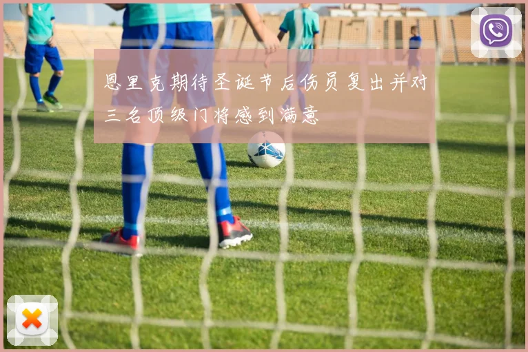 恩里克期待圣诞节后伤员复出并对三名顶级门将感到满意