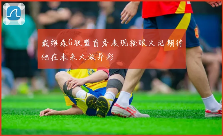 戴维森G联盟首秀表现抢眼火记期待他在未来大放异彩