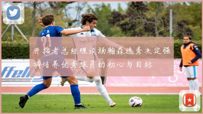 开拓者总经理谈杨瀚森选秀决定强调培养优秀球员的初心与目标