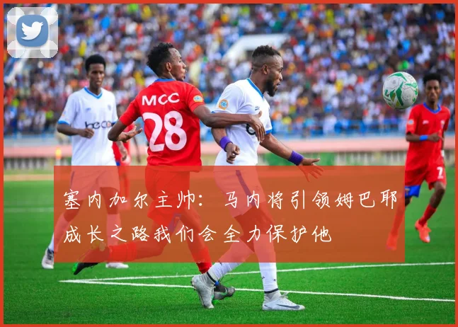 塞内加尔主帅：马内将引领姆巴耶成长之路我们会全力保护他