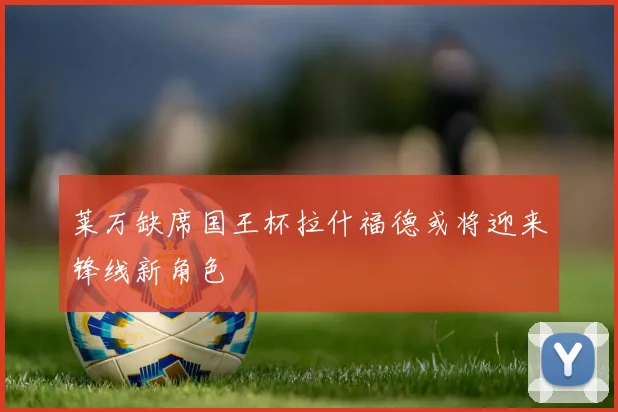莱万缺席国王杯拉什福德或将迎来锋线新角色