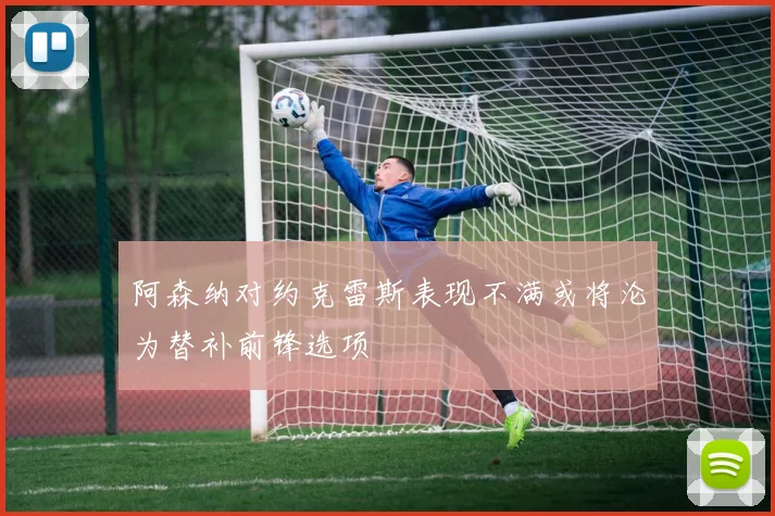 阿森纳对约克雷斯表现不满或将沦为替补前锋选项