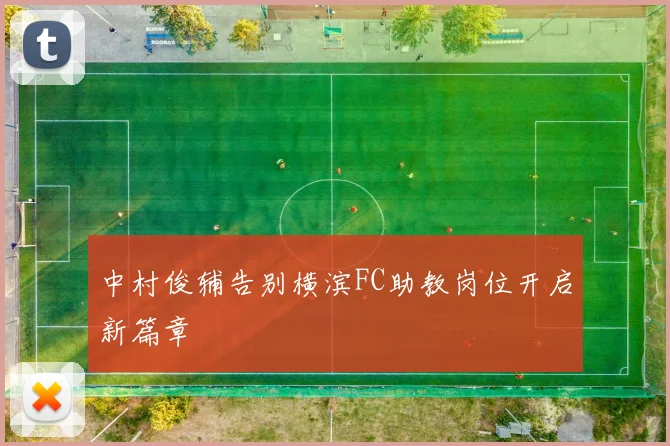 中村俊辅告别横滨FC助教岗位开启新篇章