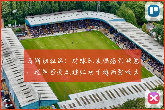 马斯切拉诺：对球队表现感到满意，迈阿密受欢迎归功于梅西影响力