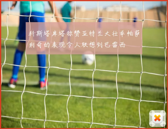 科斯塔库塔称赞亚特兰大壮举帕萨利奇的表现令人联想到巴雷西