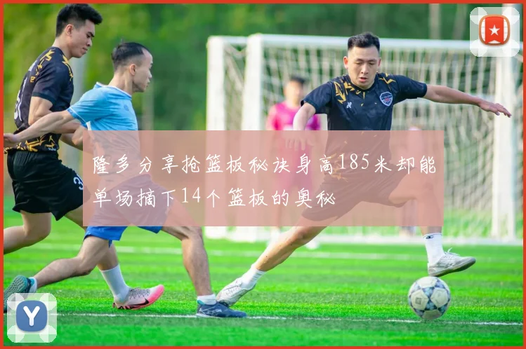 隆多分享抢篮板秘诀身高185米却能单场摘下14个篮板的奥秘