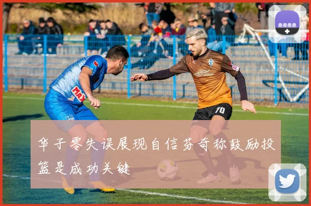 华子零失误展现自信芬奇称鼓励投篮是成功关键
