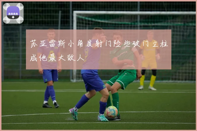 苏亚雷斯小角度射门险些破门立柱成他最大敌人