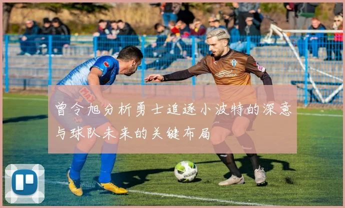 曾令旭分析勇士追逐小波特的深意与球队未来的关键布局