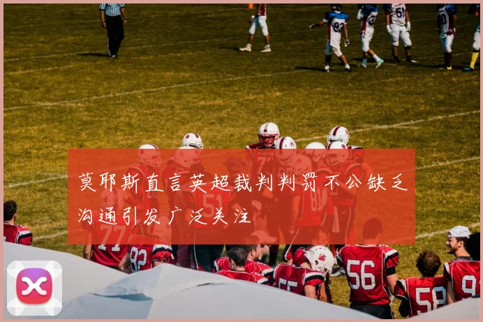 莫耶斯直言英超裁判判罚不公缺乏沟通引发广泛关注