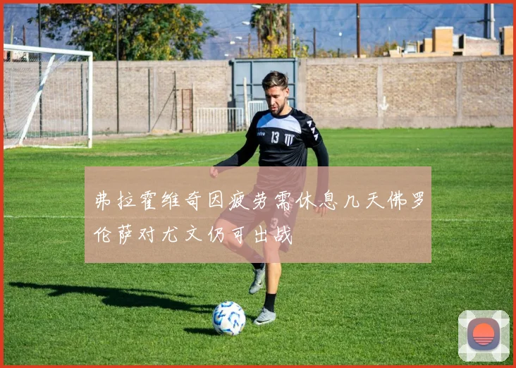 弗拉霍维奇因疲劳需休息几天佛罗伦萨对尤文仍可出战