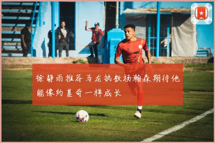 徐静雨推荐马龙执教杨瀚森期待他能像约基奇一样成长