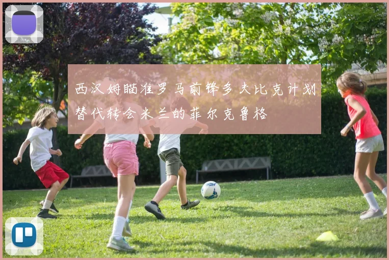 西汉姆瞄准罗马前锋多夫比克计划替代转会米兰的菲尔克鲁格