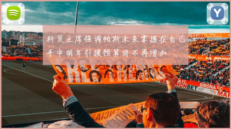 科莫主席强调帕斯未来掌握在自己手中明年引援预算将不再增加