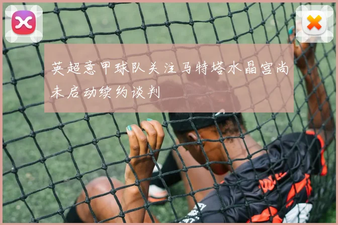 英超意甲球队关注马特塔水晶宫尚未启动续约谈判