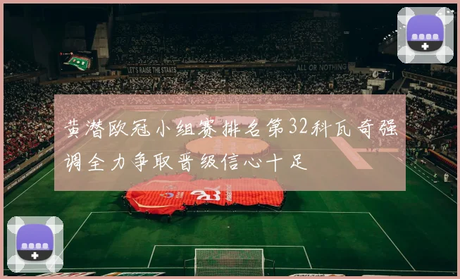 黄潜欧冠小组赛排名第32科瓦奇强调全力争取晋级信心十足