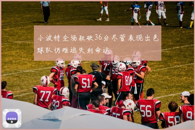 小波特全场狂砍36分尽管表现出色球队仍难逃失利命运