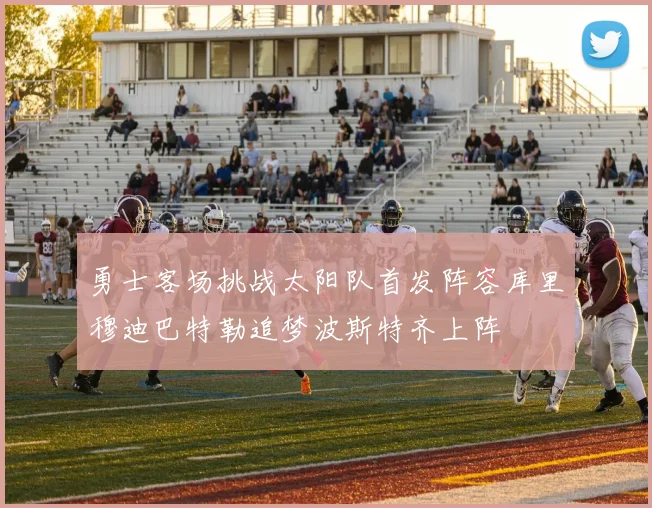 勇士客场挑战太阳队首发阵容库里穆迪巴特勒追梦波斯特齐上阵