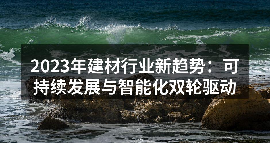 2023年建材行业新趋势：可持续发展与智能化双轮驱动