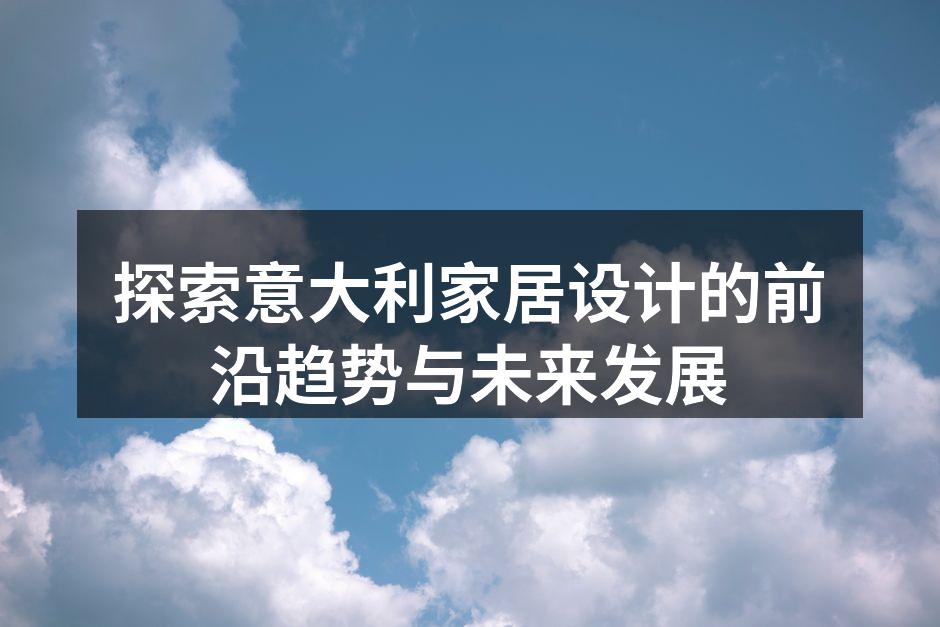 探索意大利家居设计的前沿趋势与未来发展