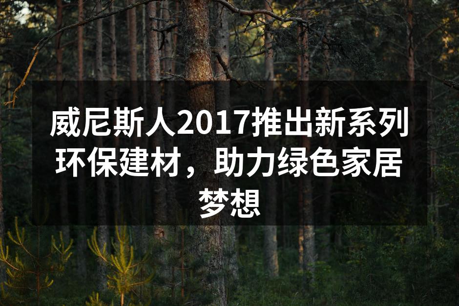 威尼斯人2017推出新系列环保建材，助力绿色家居梦想