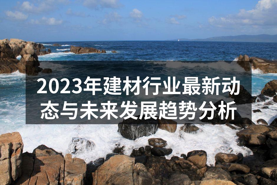 2023年建材行业最新动态与未来发展趋势分析